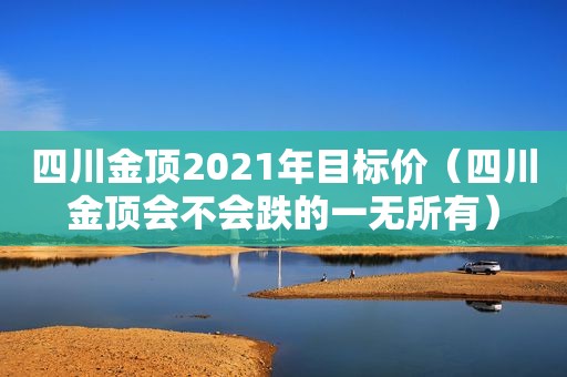 四川金顶2021年目标价（四川金顶会不会跌的一无所有）