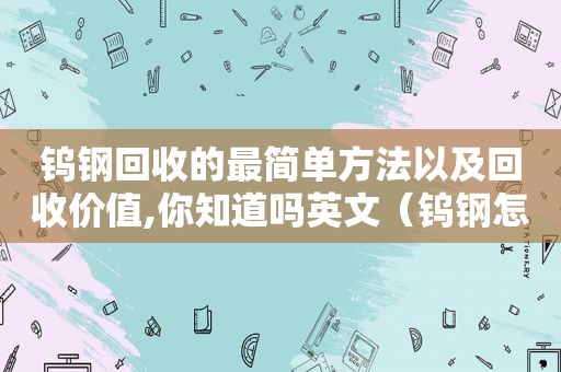 钨钢回收的最简单方法以及回收价值,你知道吗英文（钨钢怎么回收）