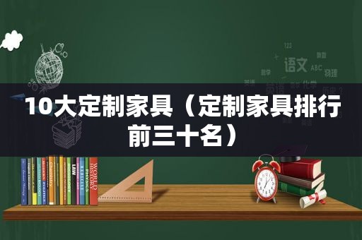 10大定制家具（定制家具排行前三十名）