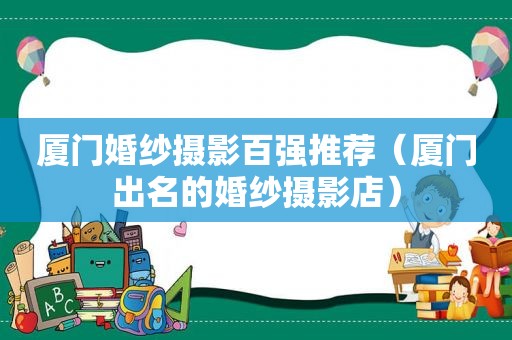 厦门婚纱摄影百强推荐（厦门出名的婚纱摄影店）