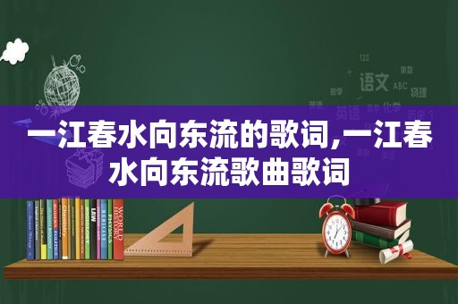 一江春水向东流的歌词,一江春水向东流歌曲歌词