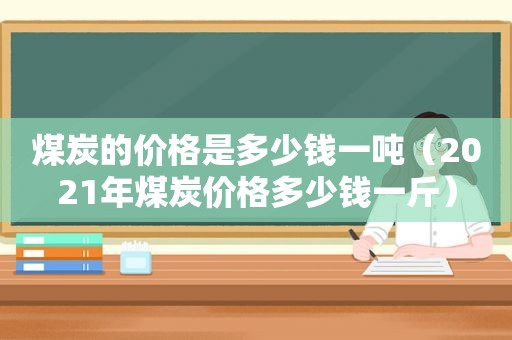 煤炭的价格是多少钱一吨（2021年煤炭价格多少钱一斤）