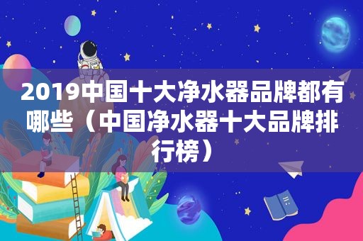 2019中国十大净水器品牌都有哪些（中国净水器十大品牌排行榜）