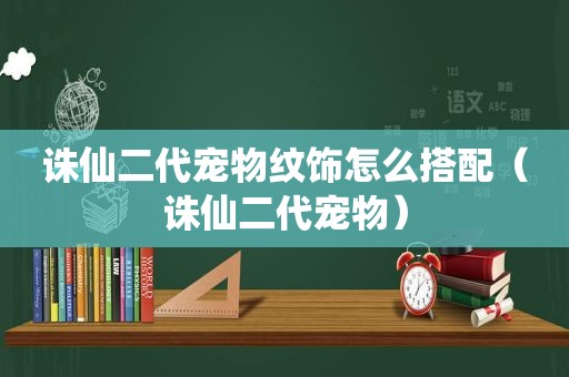 诛仙二代宠物纹饰怎么搭配（诛仙二代宠物）