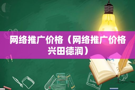 网络推广价格（网络推广价格兴田德润）