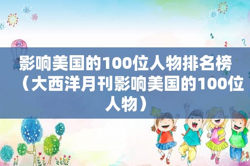 影响美国的100位人物排名榜（大西洋月刊影响美国的100位人物）