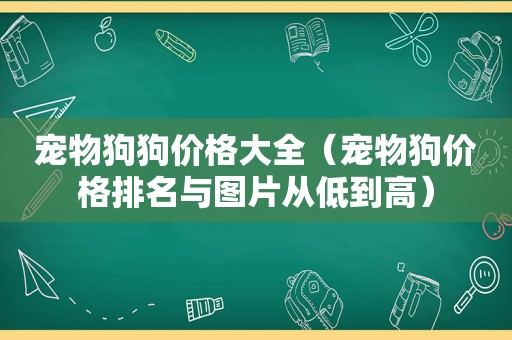 宠物狗狗价格大全（宠物狗价格排名与图片从低到高）