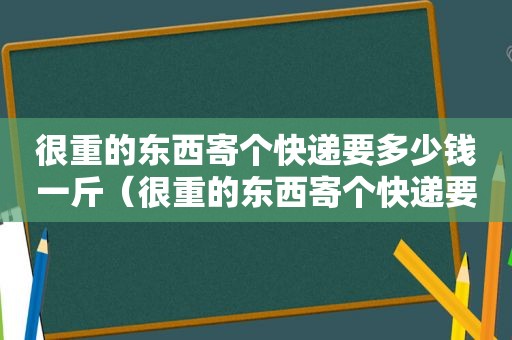 很重的东西寄个快递要多少钱一斤（很重的东西寄个快递要多少钱一公斤）