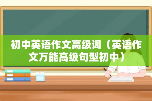 初中英语作文高级词（英语作文万能高级句型初中）