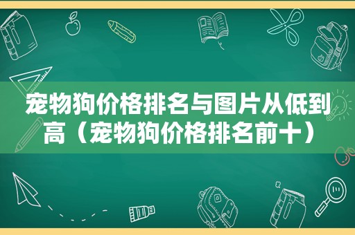 宠物狗价格排名与图片从低到高（宠物狗价格排名前十）