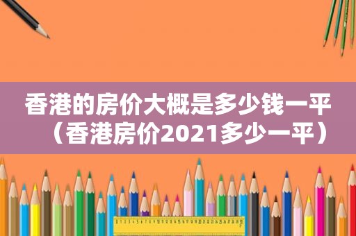 香港的房价大概是多少钱一平（香港房价2021多少一平）  第1张