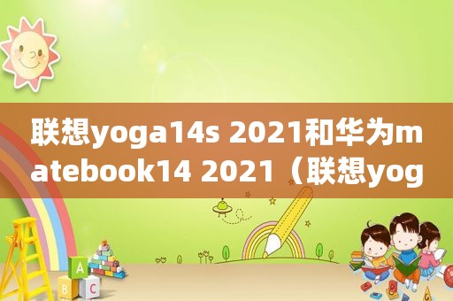 联想yoga14s 2021和华为matebook14 2021（联想yoga14s锐龙版和华为matebook14）