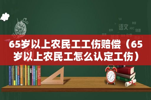 65岁以上农民工工伤赔偿（65岁以上农民工怎么认定工伤）