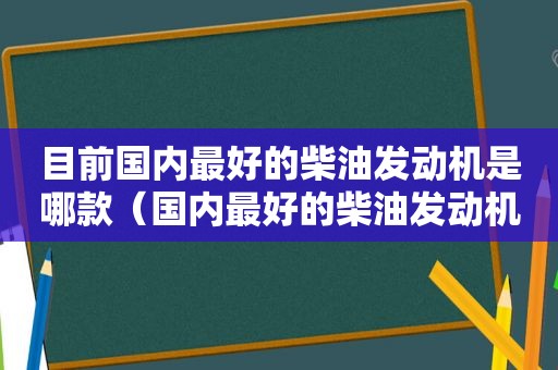 目前国内最好的柴油发动机是哪款（国内最好的柴油发动机是哪一个牌子）