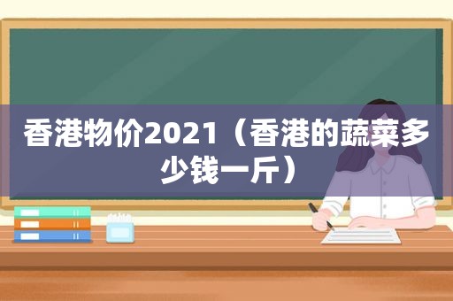 香港物价2021（香港的蔬菜多少钱一斤）