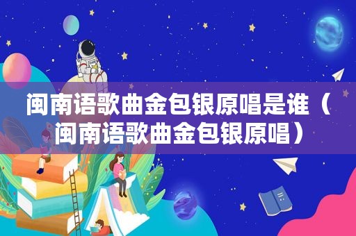 闽南语歌曲金包银原唱是谁（闽南语歌曲金包银原唱）