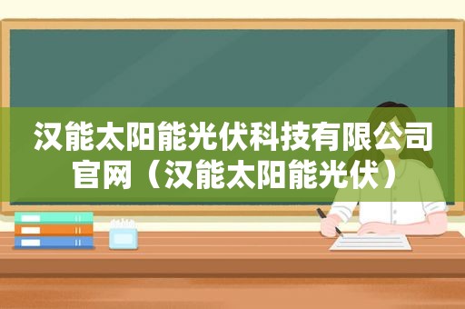 汉能太阳能光伏科技有限公司官网（汉能太阳能光伏）