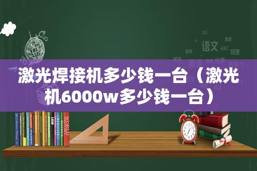 激光焊接机多少钱一台（激光机6000w多少钱一台）