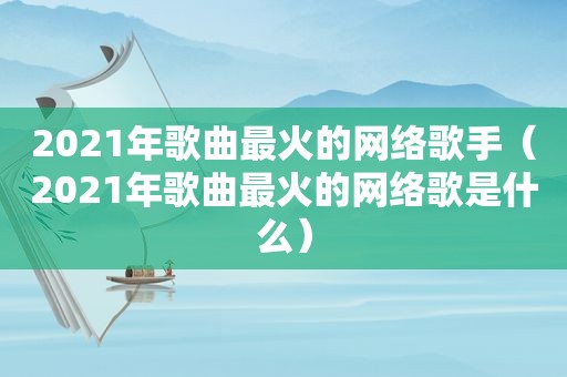 2021年歌曲最火的网络歌手（2021年歌曲最火的网络歌是什么）