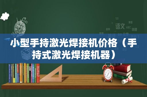 小型手持激光焊接机价格（手持式激光焊接机器）