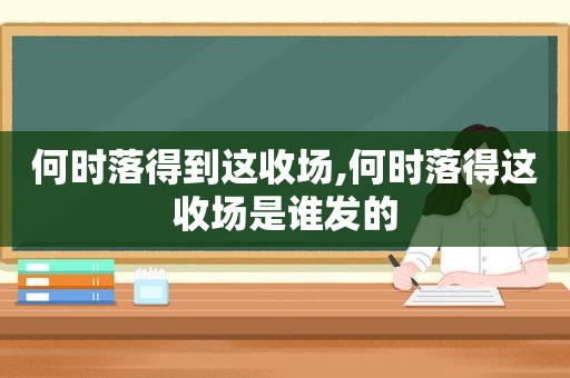 何时落得到这收场,何时落得这收场是谁发的