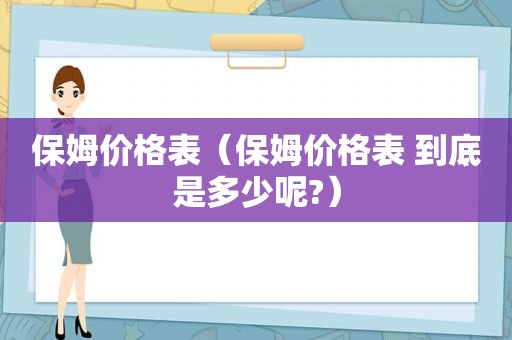 保姆价格表（保姆价格表 到底是多少呢?）