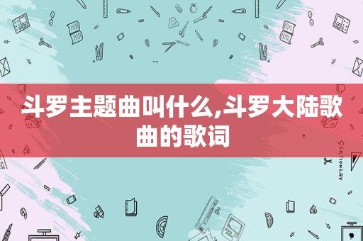 斗罗主题曲叫什么,斗罗大陆歌曲的歌词