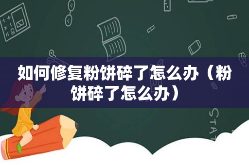 如何修复粉饼碎了怎么办（粉饼碎了怎么办）