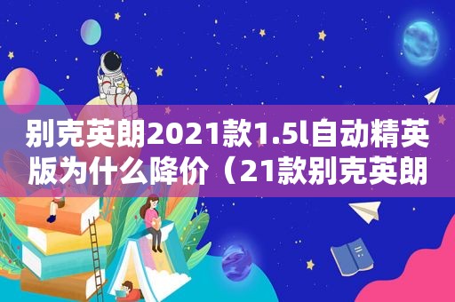 别克英朗2021款1.5l自动精英版为什么降价（21款别克英朗怎么停产了）