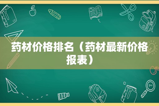 药材价格排名（药材最新价格报表）