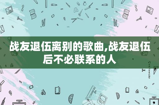 战友退伍离别的歌曲,战友退伍后不必联系的人