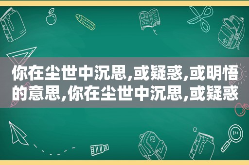 你在尘世中沉思,或疑惑,或明悟的意思,你在尘世中沉思,或疑惑,或明悟是什么歌