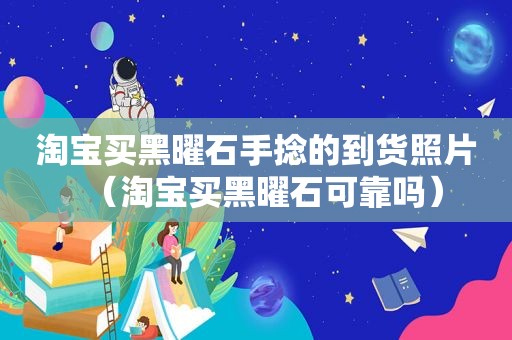 淘宝买黑曜石手捻的到货照片（淘宝买黑曜石可靠吗）