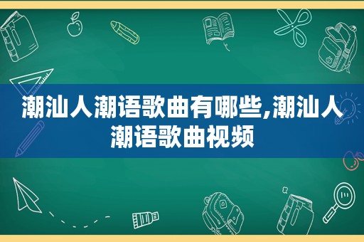 潮汕人潮语歌曲有哪些,潮汕人潮语歌曲视频