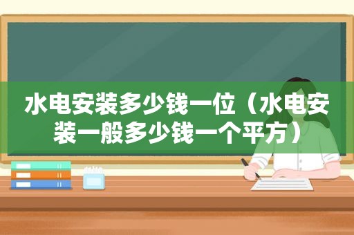 水电安装多少钱一位（水电安装一般多少钱一个平方）