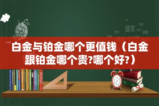 白金与铂金哪个更值钱（白金跟铂金哪个贵?哪个好?）