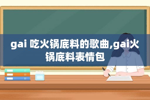 gai 吃火锅底料的歌曲,gai火锅底料表情包