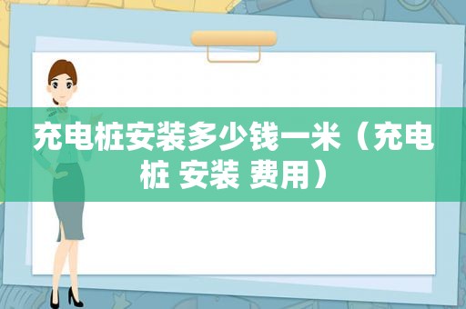 充电桩安装多少钱一米（充电桩 安装 费用）