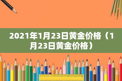 2021年1月23日黄金价格（1月23日黄金价格）