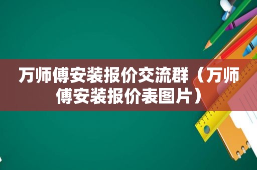 万师傅安装报价交流群（万师傅安装报价表图片）