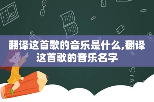 翻译这首歌的音乐是什么,翻译这首歌的音乐名字