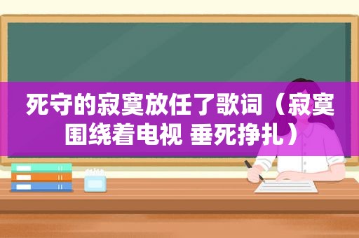 死守的寂寞放任了歌词（寂寞围绕着电视 垂死挣扎）