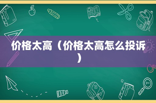 价格太高（价格太高怎么投诉）