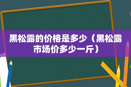 黑松露的价格是多少（黑松露市场价多少一斤）