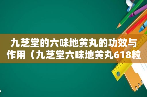 九芝堂的六味地黄丸的功效与作用（九芝堂六味地黄丸618粒是真是假）