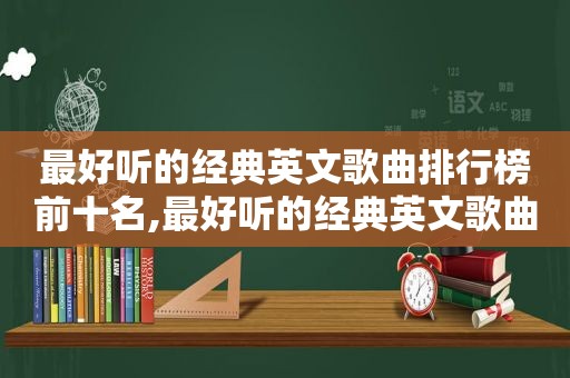 最好听的经典英文歌曲排行榜前十名,最好听的经典英文歌曲排行榜名单