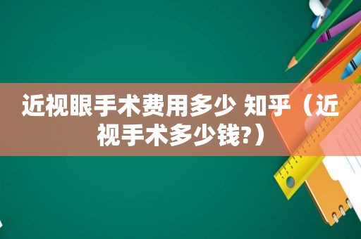 近视眼手术费用多少 知乎（近视手术多少钱?）