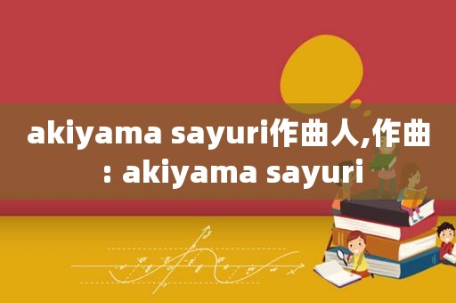 akiyama sayuri作曲人,作曲 : akiyama sayuri