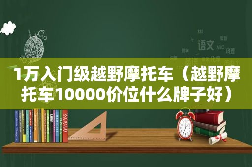 1万入门级越野摩托车（越野摩托车10000价位什么牌子好）