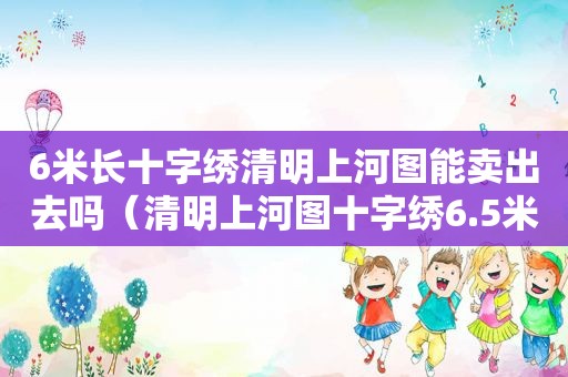 6米长十字绣清明上河图能卖出去吗（清明上河图十字绣6.5米成品能卖多少钱?）